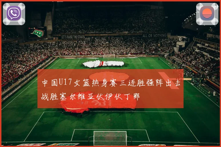 中国U17女篮热身赛三连胜强阵出击战胜塞尔维亚伏伊伏丁那
