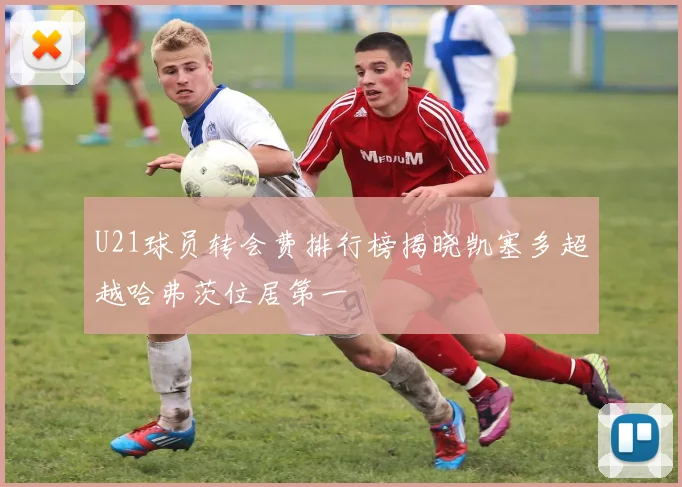 U21球员转会费排行榜揭晓凯塞多超越哈弗茨位居第一
