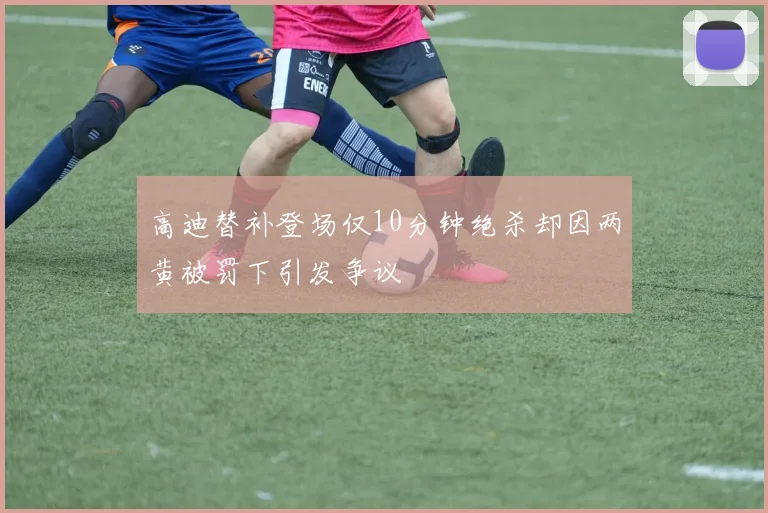 高迪替补登场仅10分钟绝杀却因两黄被罚下引发争议