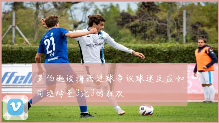 罗伯逊谈梅西进球争议球迷反应如同逆转至3比3的狂欢