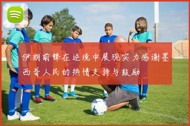伊朗前锋在逆境中展现实力感谢墨西哥人民的热情支持与鼓励
