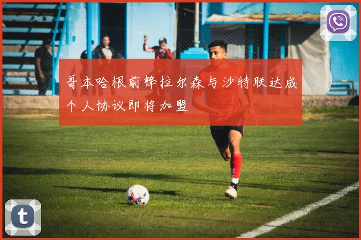 哥本哈根前锋拉尔森与沙特联达成个人协议即将加盟