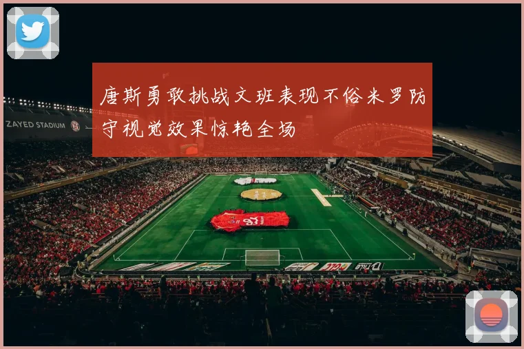 唐斯勇敢挑战文班表现不俗米罗防守视觉效果惊艳全场
