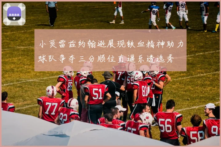 小莫雷兹约翰逊展现铁血精神助力球队争夺三分顺位直逼乐透选秀