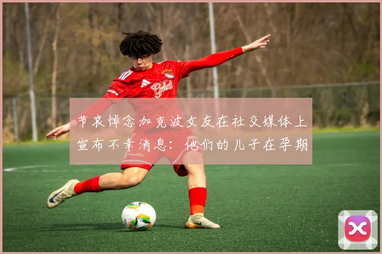 节哀悼念加克波女友在社交媒体上宣布不幸消息：他们的儿子在孕期夭折