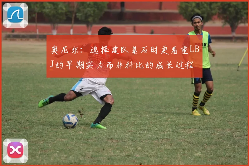 奥尼尔：选择建队基石时更看重LBJ的早期实力而非科比的成长过程