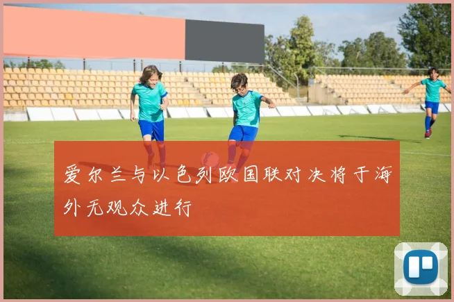 爱尔兰与以色列欧国联对决将于海外无观众进行