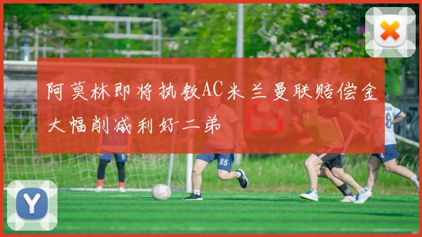 阿莫林即将执教AC米兰曼联赔偿金大幅削减利好二弟