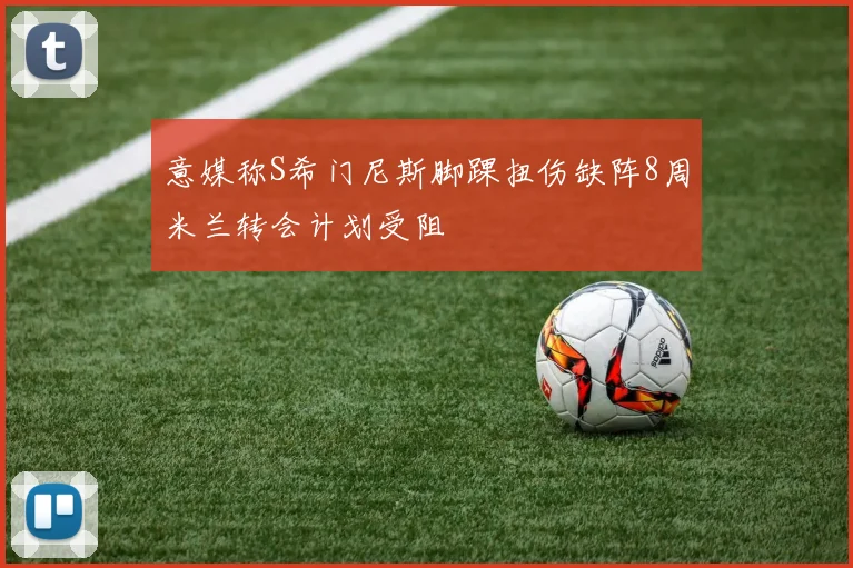 意媒称S希门尼斯脚踝扭伤缺阵8周米兰转会计划受阻