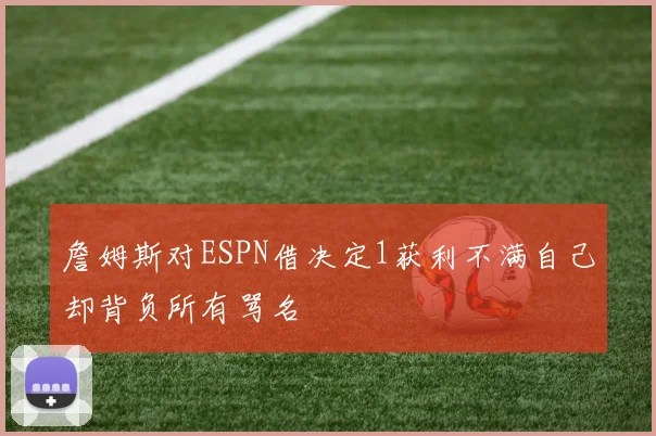 詹姆斯对ESPN借决定1获利不满自己却背负所有骂名