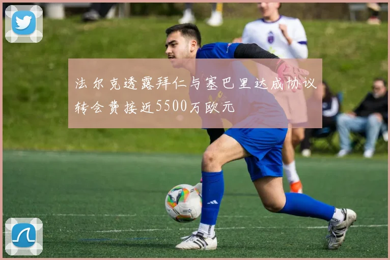 法尔克透露拜仁与塞巴里达成协议转会费接近5500万欧元