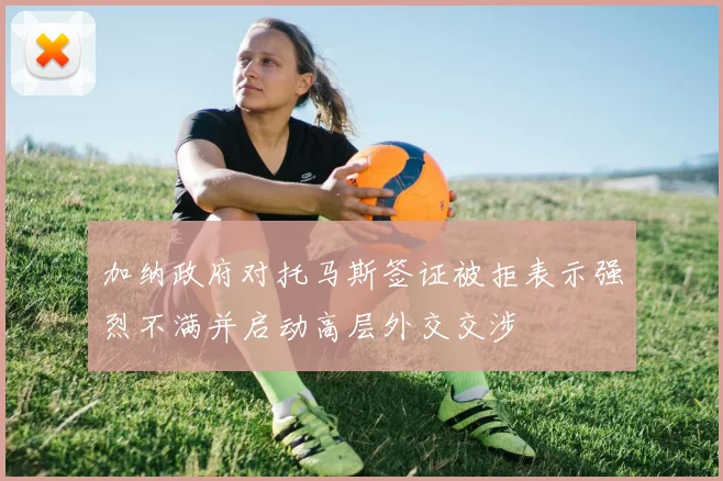 加纳政府对托马斯签证被拒表示强烈不满并启动高层外交交涉