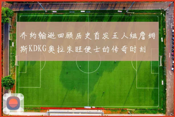 乔约翰逊回顾历史首发五人组詹姆斯KDKG奥拉朱旺便士的传奇时刻