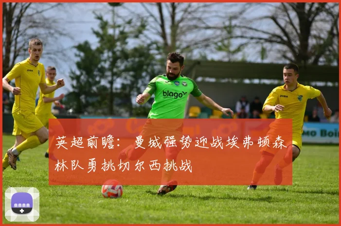 英超前瞻：曼城强势迎战埃弗顿森林队勇挑切尔西挑战