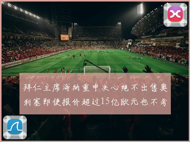 拜仁主席海纳重申决心绝不出售奥利塞即使报价超过15亿欧元也不考虑