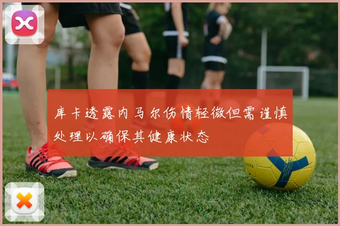 库卡透露内马尔伤情轻微但需谨慎处理以确保其健康状态
