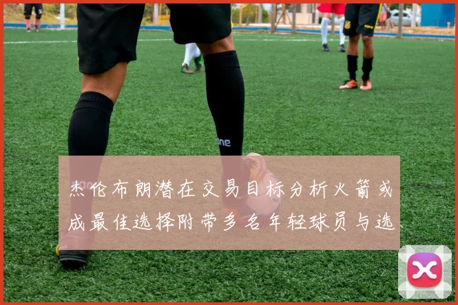 杰伦布朗潜在交易目标分析火箭或成最佳选择附带多名年轻球员与选秀权