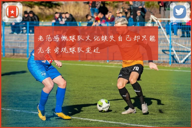 老范感慨球队文化缺失自己却只能无奈旁观球队变迁